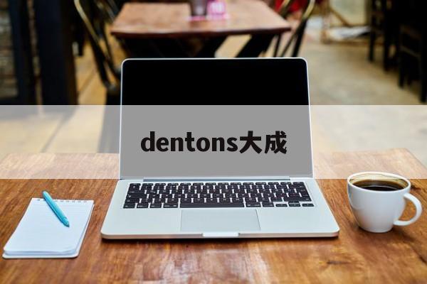 dentons大成(大成dentons怎么样)