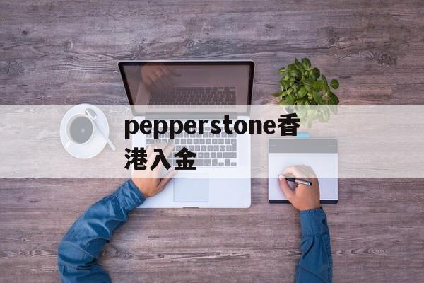 pepperstone香港入金(pepperstone出金lihkg)